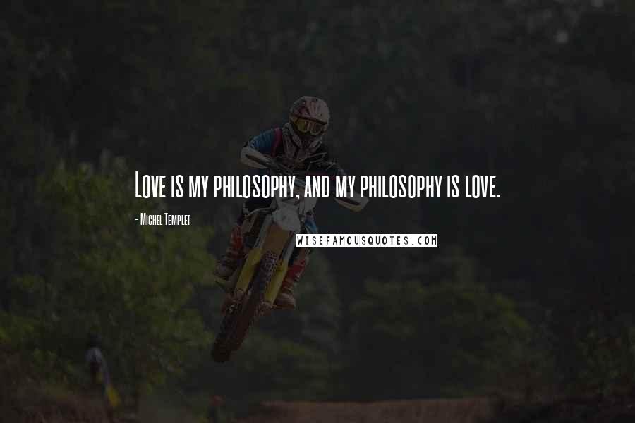 Michel Templet Quotes: Love is my philosophy, and my philosophy is love.