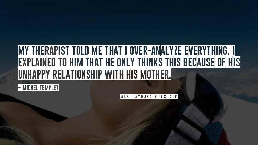 Michel Templet Quotes: My therapist told me that I over-analyze everything. I explained to him that he only thinks this because of his unhappy relationship with his mother.