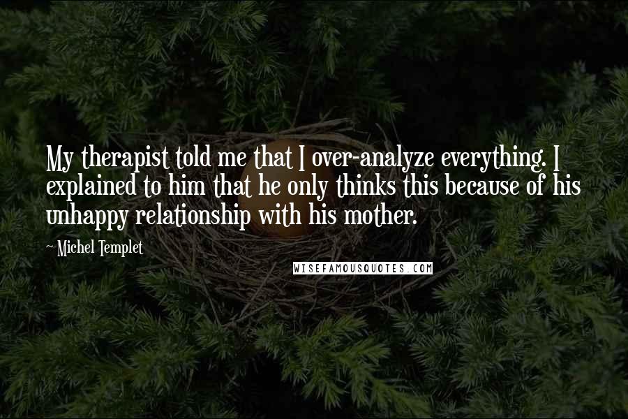 Michel Templet Quotes: My therapist told me that I over-analyze everything. I explained to him that he only thinks this because of his unhappy relationship with his mother.