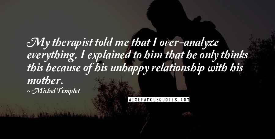 Michel Templet Quotes: My therapist told me that I over-analyze everything. I explained to him that he only thinks this because of his unhappy relationship with his mother.