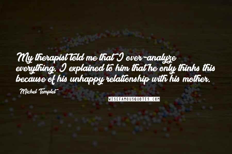 Michel Templet Quotes: My therapist told me that I over-analyze everything. I explained to him that he only thinks this because of his unhappy relationship with his mother.