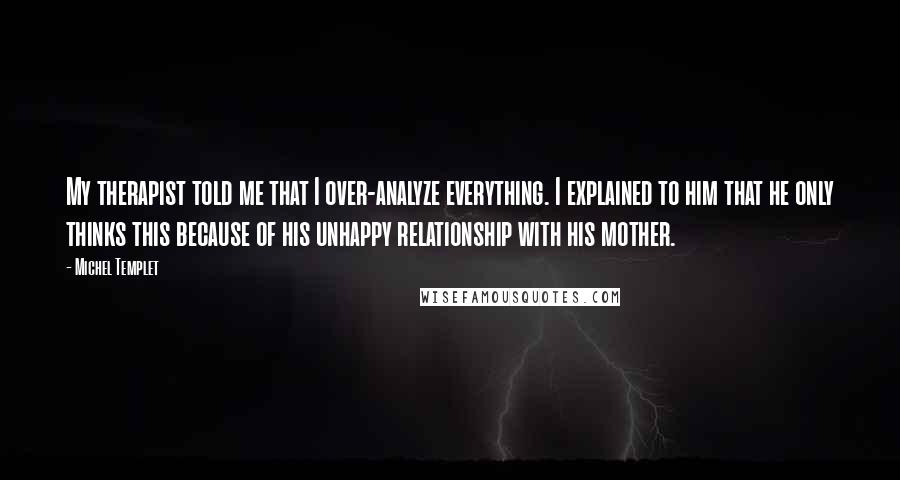 Michel Templet Quotes: My therapist told me that I over-analyze everything. I explained to him that he only thinks this because of his unhappy relationship with his mother.