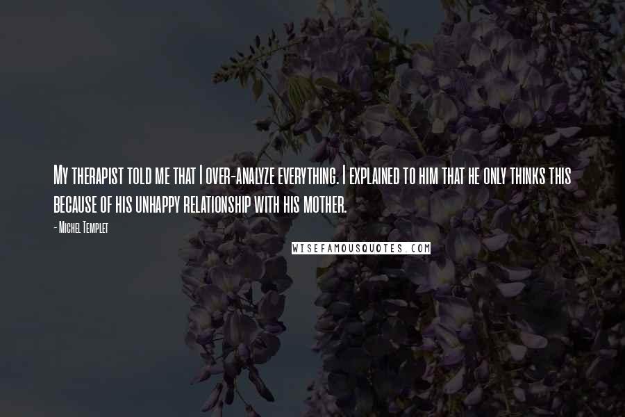 Michel Templet Quotes: My therapist told me that I over-analyze everything. I explained to him that he only thinks this because of his unhappy relationship with his mother.