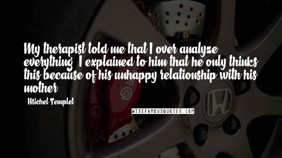 Michel Templet Quotes: My therapist told me that I over-analyze everything. I explained to him that he only thinks this because of his unhappy relationship with his mother.