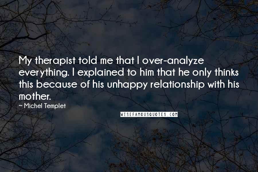 Michel Templet Quotes: My therapist told me that I over-analyze everything. I explained to him that he only thinks this because of his unhappy relationship with his mother.