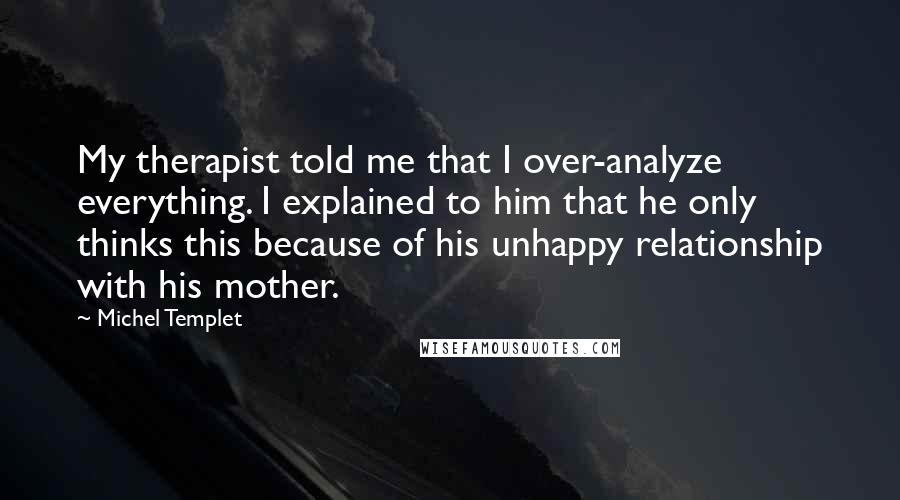 Michel Templet Quotes: My therapist told me that I over-analyze everything. I explained to him that he only thinks this because of his unhappy relationship with his mother.