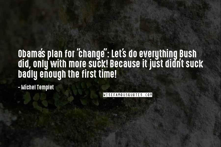 Michel Templet Quotes: Obama's plan for "change": Let's do everything Bush did, only with more suck! Because it just didn't suck badly enough the first time!