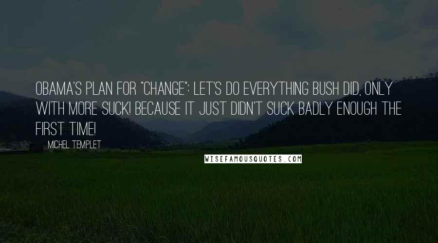Michel Templet Quotes: Obama's plan for "change": Let's do everything Bush did, only with more suck! Because it just didn't suck badly enough the first time!