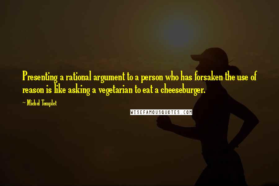 Michel Templet Quotes: Presenting a rational argument to a person who has forsaken the use of reason is like asking a vegetarian to eat a cheeseburger.