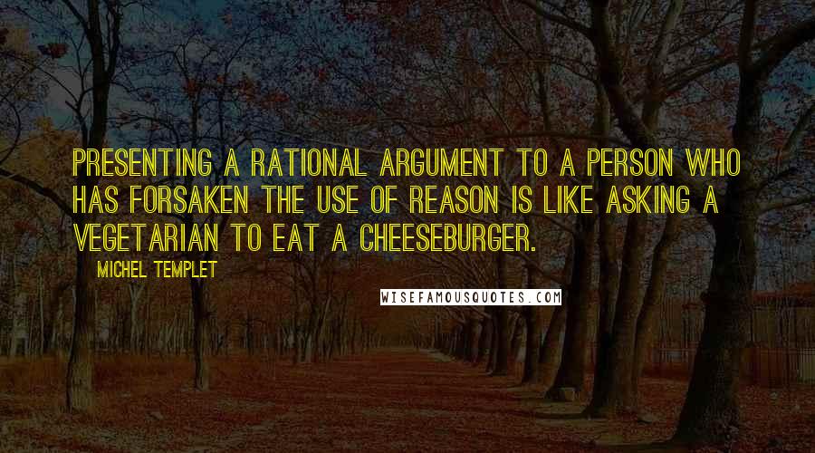 Michel Templet Quotes: Presenting a rational argument to a person who has forsaken the use of reason is like asking a vegetarian to eat a cheeseburger.