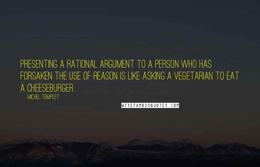 Michel Templet Quotes: Presenting a rational argument to a person who has forsaken the use of reason is like asking a vegetarian to eat a cheeseburger.