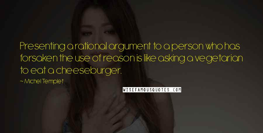 Michel Templet Quotes: Presenting a rational argument to a person who has forsaken the use of reason is like asking a vegetarian to eat a cheeseburger.