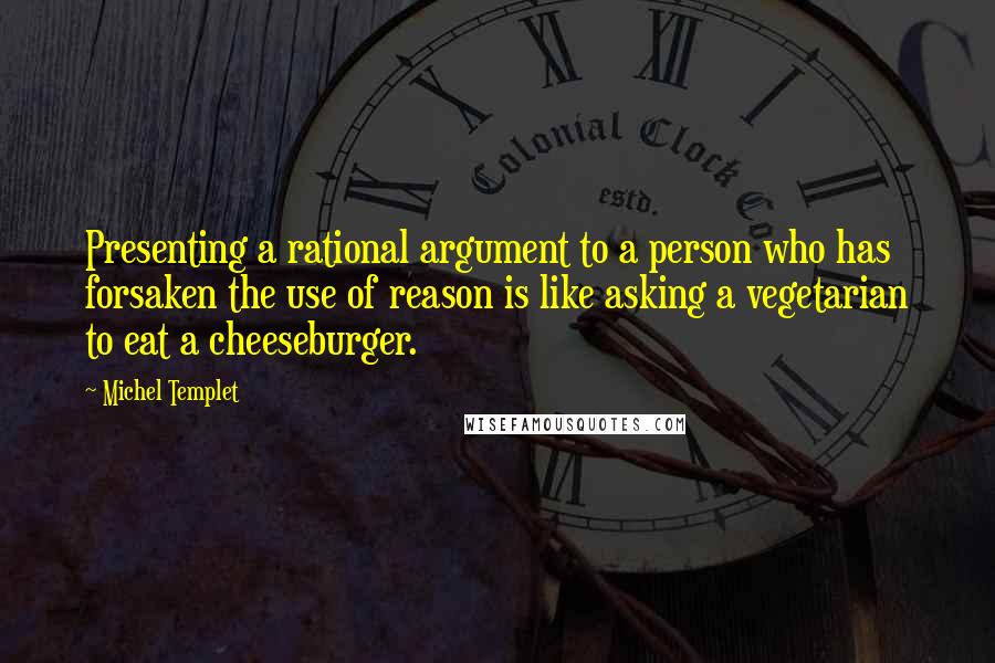 Michel Templet Quotes: Presenting a rational argument to a person who has forsaken the use of reason is like asking a vegetarian to eat a cheeseburger.