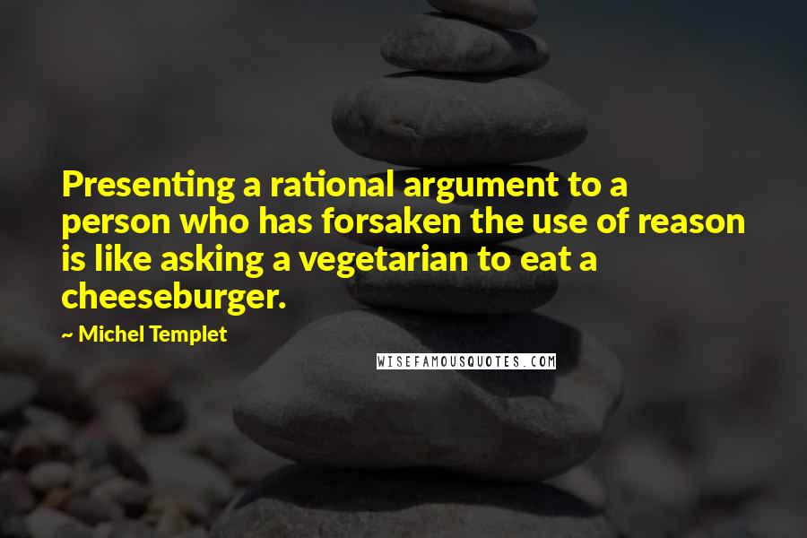 Michel Templet Quotes: Presenting a rational argument to a person who has forsaken the use of reason is like asking a vegetarian to eat a cheeseburger.