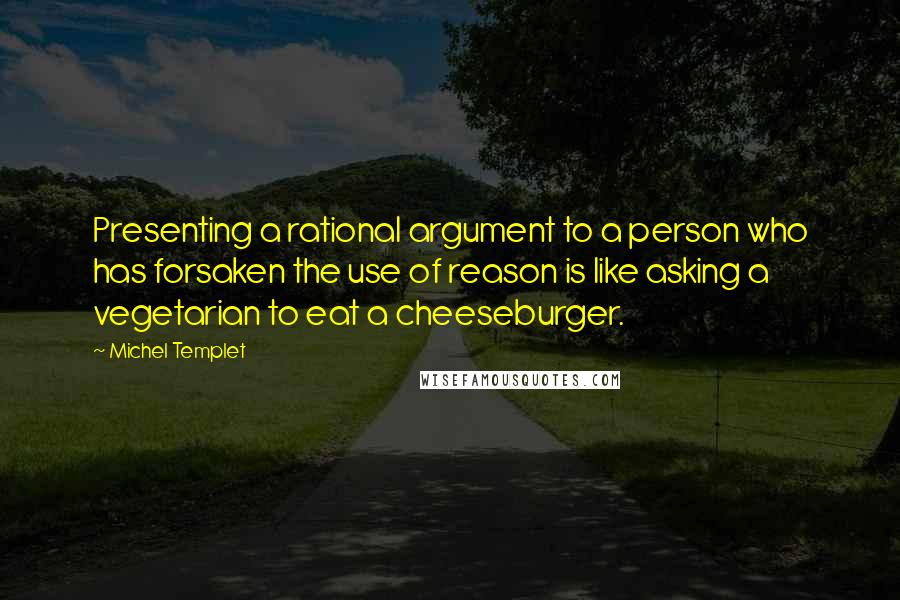 Michel Templet Quotes: Presenting a rational argument to a person who has forsaken the use of reason is like asking a vegetarian to eat a cheeseburger.