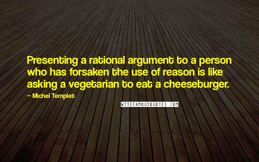 Michel Templet Quotes: Presenting a rational argument to a person who has forsaken the use of reason is like asking a vegetarian to eat a cheeseburger.