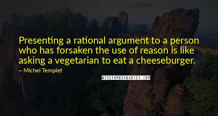 Michel Templet Quotes: Presenting a rational argument to a person who has forsaken the use of reason is like asking a vegetarian to eat a cheeseburger.