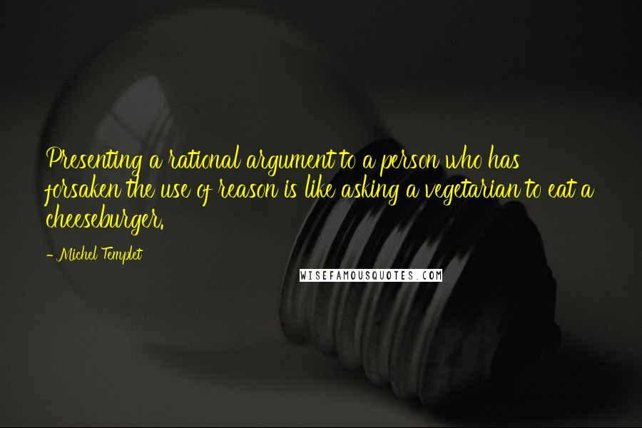 Michel Templet Quotes: Presenting a rational argument to a person who has forsaken the use of reason is like asking a vegetarian to eat a cheeseburger.