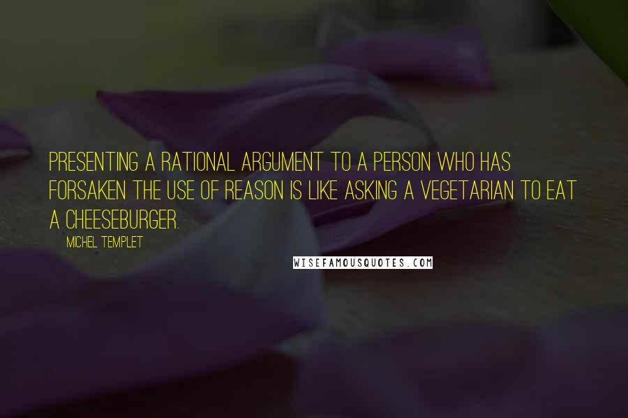 Michel Templet Quotes: Presenting a rational argument to a person who has forsaken the use of reason is like asking a vegetarian to eat a cheeseburger.