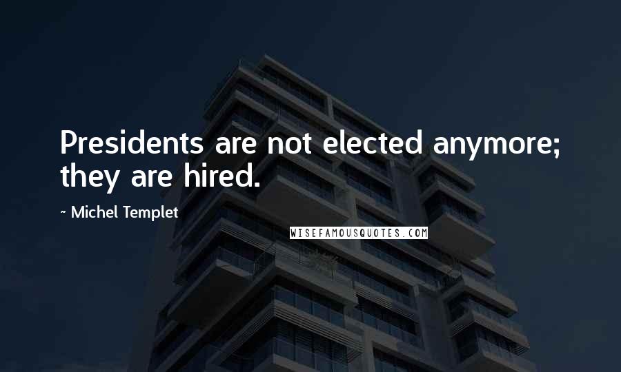Michel Templet Quotes: Presidents are not elected anymore; they are hired.