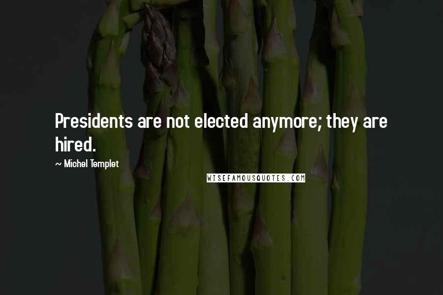 Michel Templet Quotes: Presidents are not elected anymore; they are hired.