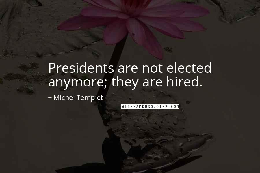 Michel Templet Quotes: Presidents are not elected anymore; they are hired.