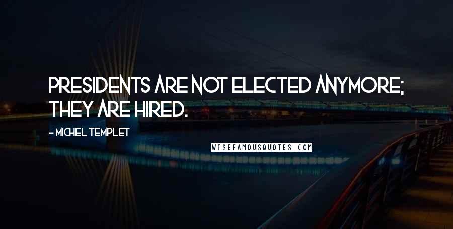 Michel Templet Quotes: Presidents are not elected anymore; they are hired.