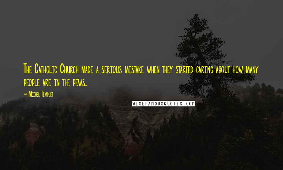 Michel Templet Quotes: The Catholic Church made a serious mistake when they started caring about how many people are in the pews.