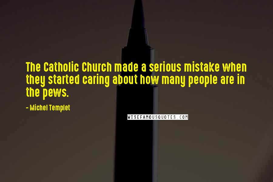 Michel Templet Quotes: The Catholic Church made a serious mistake when they started caring about how many people are in the pews.