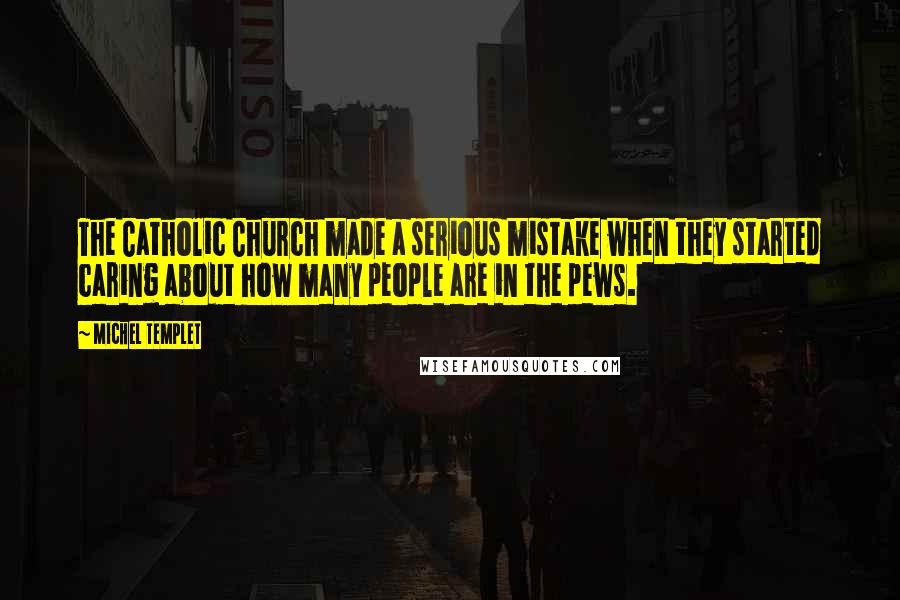 Michel Templet Quotes: The Catholic Church made a serious mistake when they started caring about how many people are in the pews.