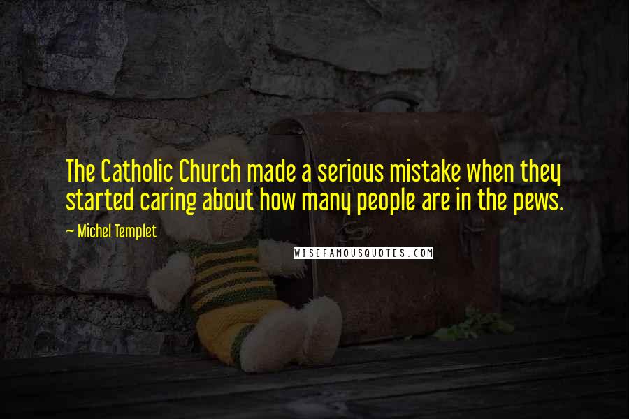 Michel Templet Quotes: The Catholic Church made a serious mistake when they started caring about how many people are in the pews.