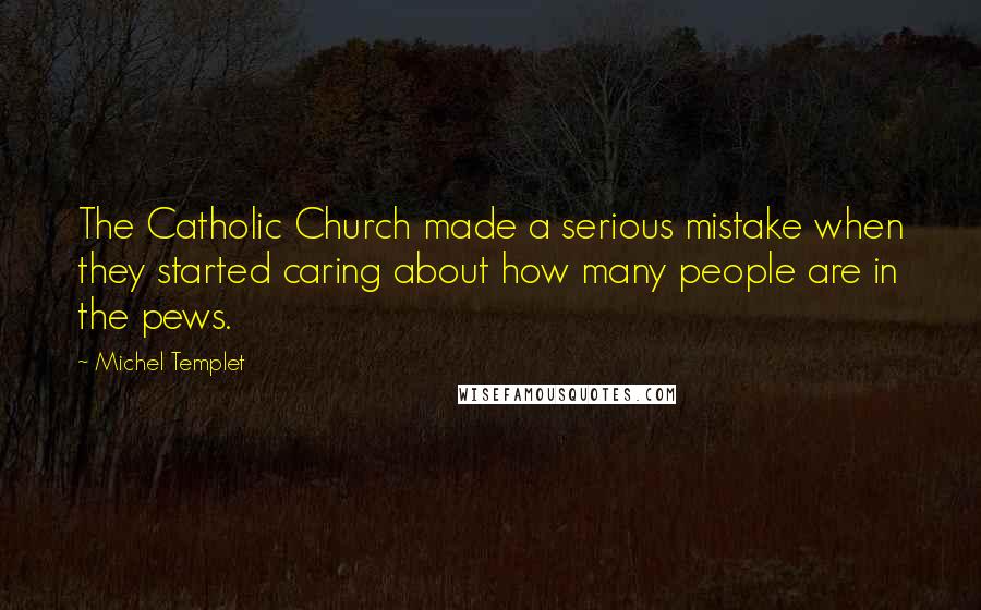 Michel Templet Quotes: The Catholic Church made a serious mistake when they started caring about how many people are in the pews.