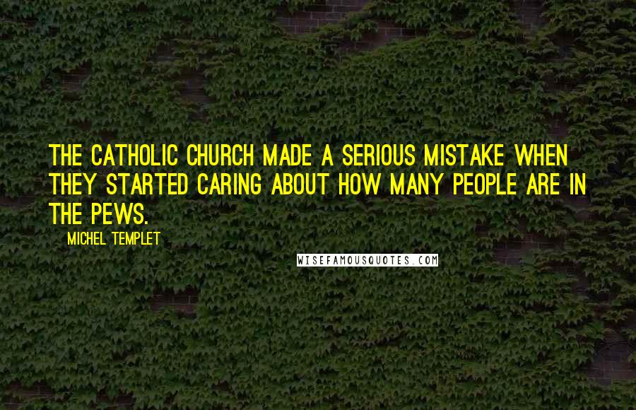 Michel Templet Quotes: The Catholic Church made a serious mistake when they started caring about how many people are in the pews.