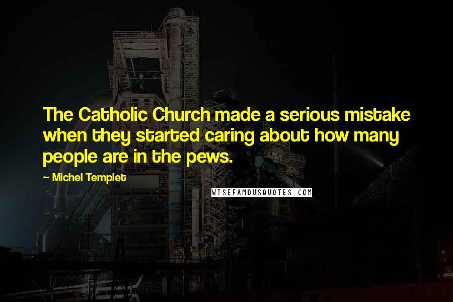 Michel Templet Quotes: The Catholic Church made a serious mistake when they started caring about how many people are in the pews.