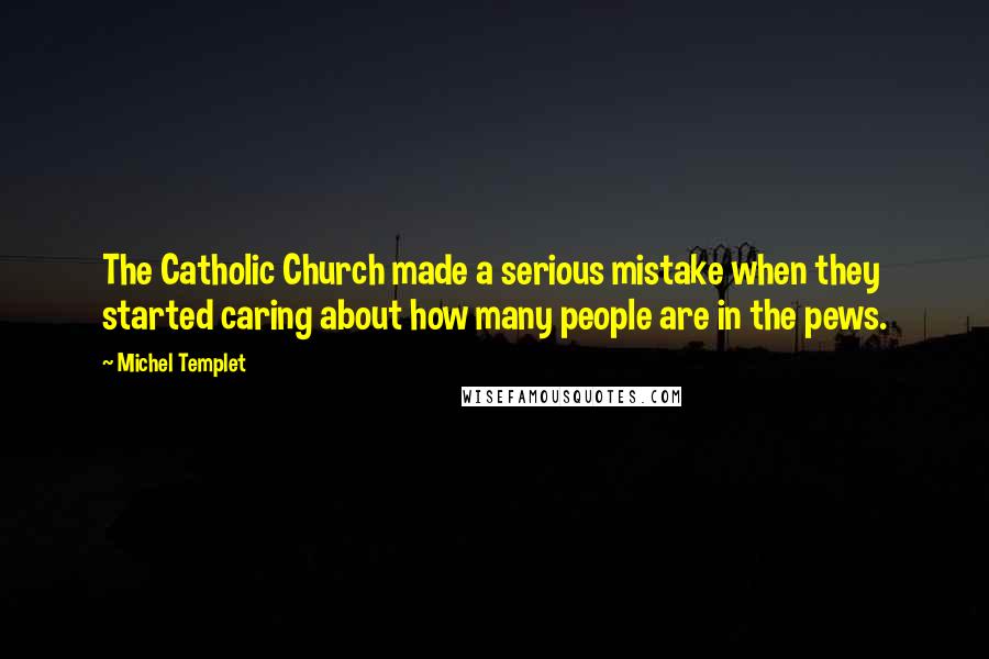 Michel Templet Quotes: The Catholic Church made a serious mistake when they started caring about how many people are in the pews.