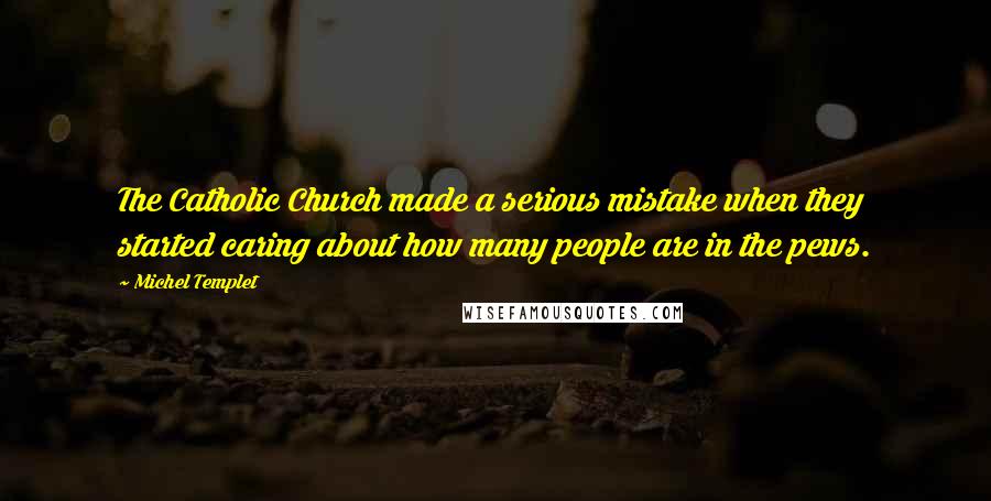 Michel Templet Quotes: The Catholic Church made a serious mistake when they started caring about how many people are in the pews.