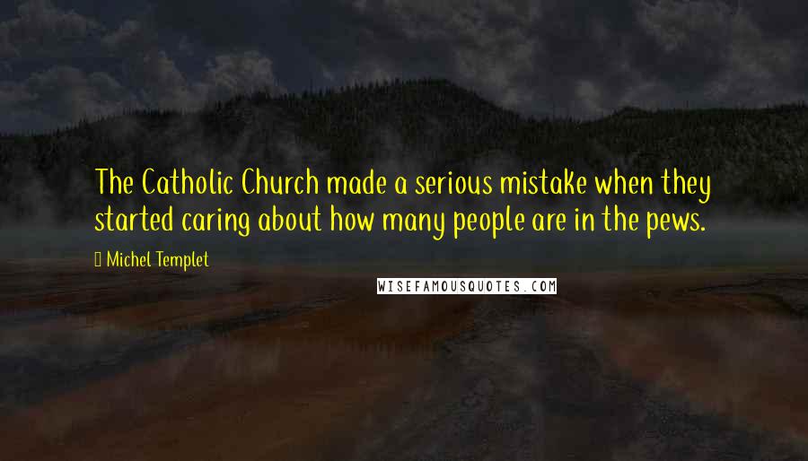 Michel Templet Quotes: The Catholic Church made a serious mistake when they started caring about how many people are in the pews.