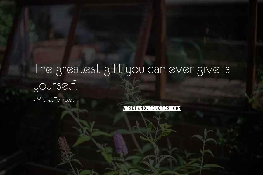 Michel Templet Quotes: The greatest gift you can ever give is yourself.