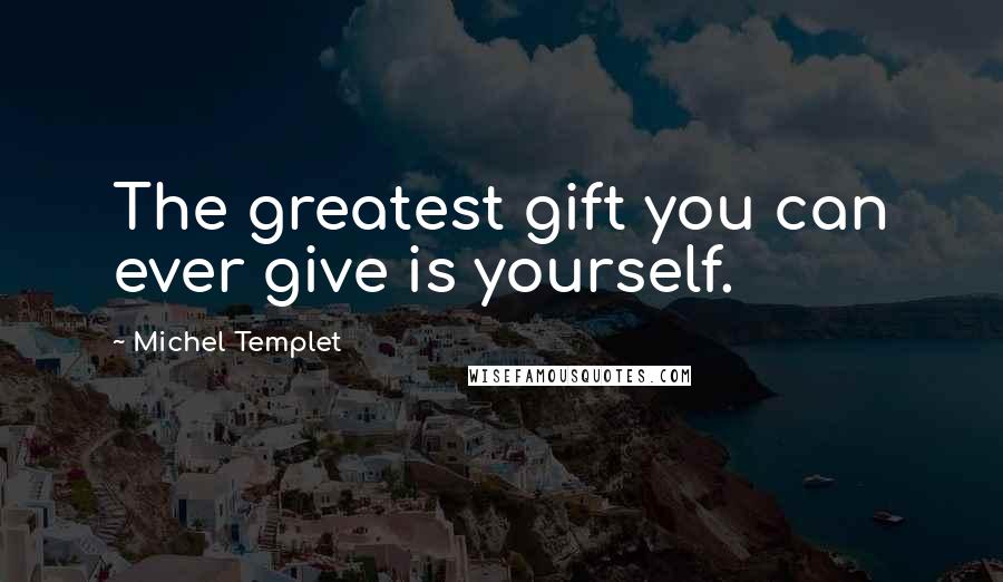 Michel Templet Quotes: The greatest gift you can ever give is yourself.