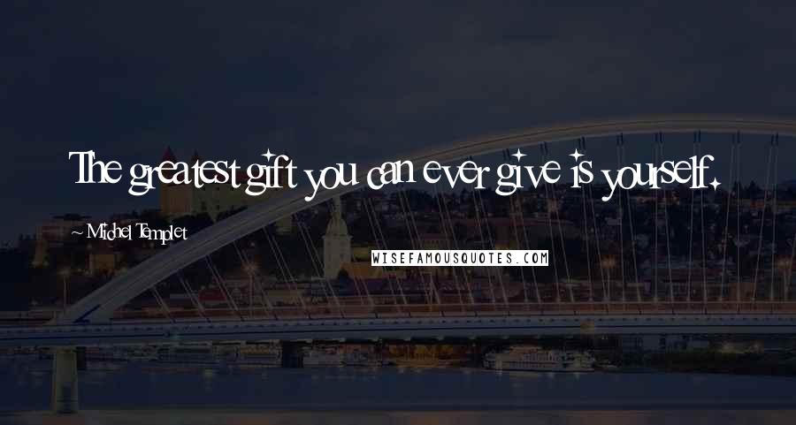 Michel Templet Quotes: The greatest gift you can ever give is yourself.