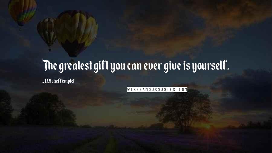 Michel Templet Quotes: The greatest gift you can ever give is yourself.