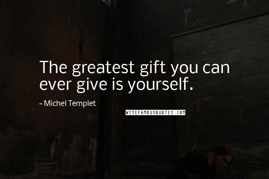 Michel Templet Quotes: The greatest gift you can ever give is yourself.