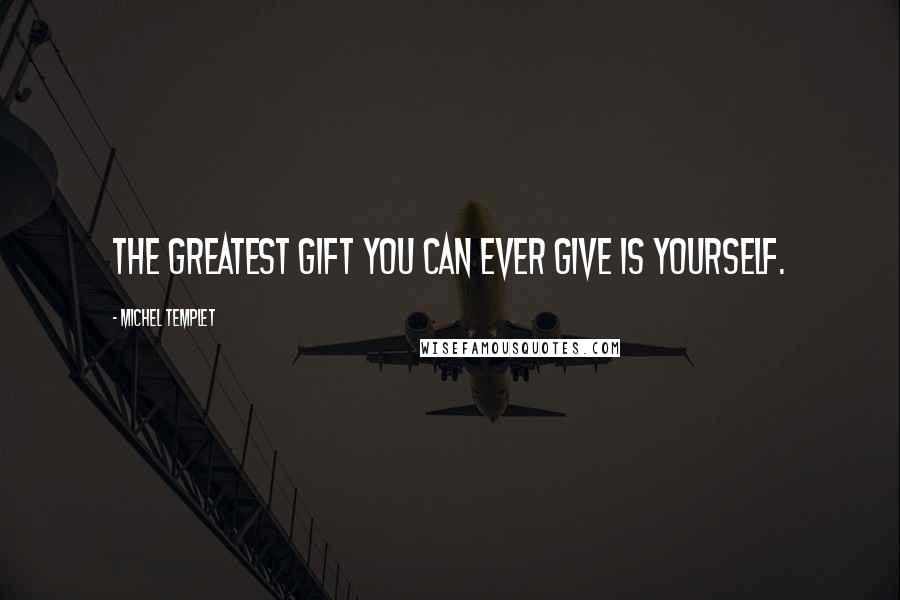 Michel Templet Quotes: The greatest gift you can ever give is yourself.