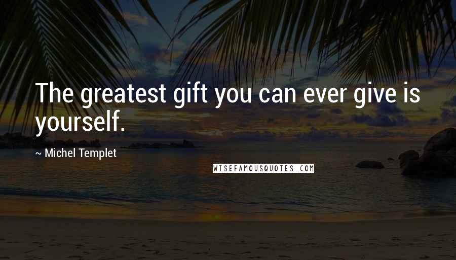 Michel Templet Quotes: The greatest gift you can ever give is yourself.