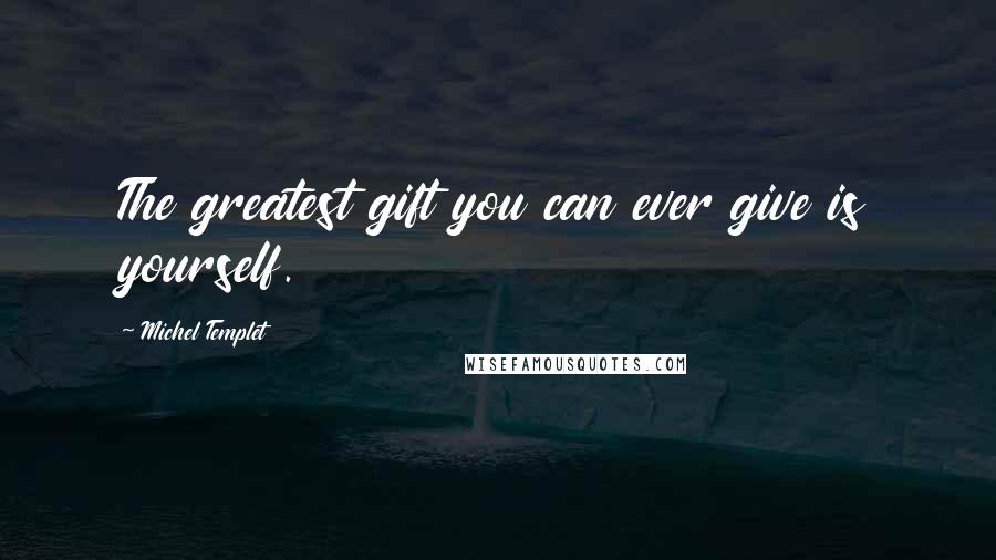 Michel Templet Quotes: The greatest gift you can ever give is yourself.