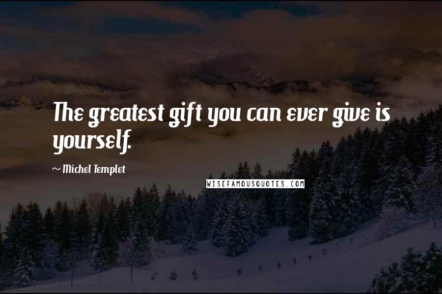 Michel Templet Quotes: The greatest gift you can ever give is yourself.