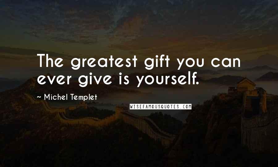 Michel Templet Quotes: The greatest gift you can ever give is yourself.