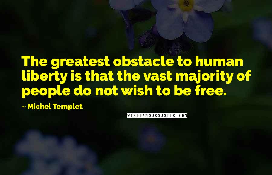 Michel Templet Quotes: The greatest obstacle to human liberty is that the vast majority of people do not wish to be free.