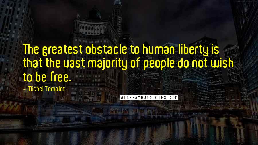 Michel Templet Quotes: The greatest obstacle to human liberty is that the vast majority of people do not wish to be free.