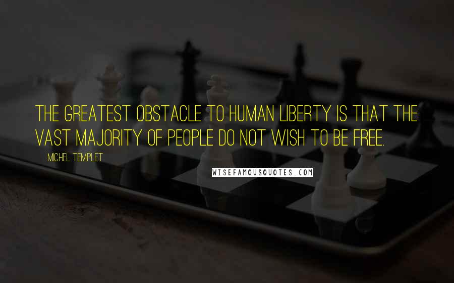 Michel Templet Quotes: The greatest obstacle to human liberty is that the vast majority of people do not wish to be free.